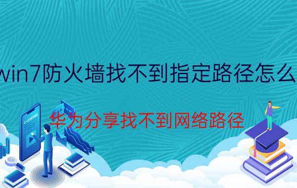 win7防火墙找不到指定路径怎么办 华为分享找不到网络路径？